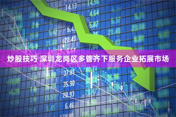 炒股技巧 深圳龙岗区多管齐下服务企业拓展市场