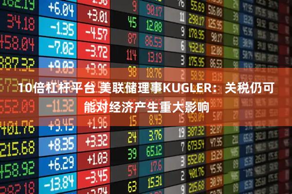 10倍杠杆平台 美联储理事KUGLER：关税仍可能对经济产生重大影响
