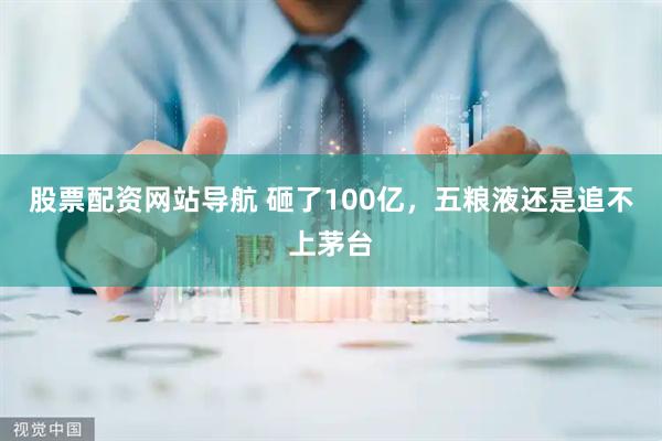 股票配资网站导航 砸了100亿，五粮液还是追不上茅台