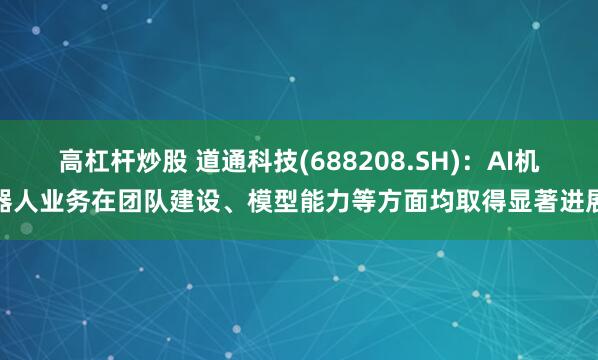 高杠杆炒股 道通科技(688208.SH)：AI机器人业务在团队建设、模型能力等方面均取得显著进展