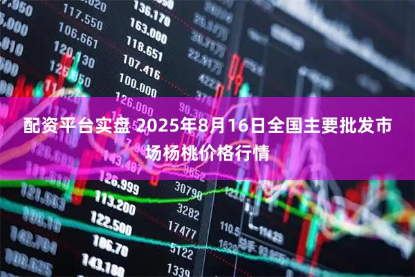 配资平台实盘 2025年8月16日全国主要批发市场杨桃价格行情