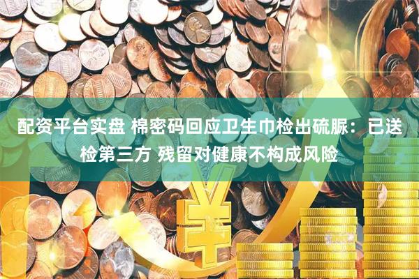 配资平台实盘 棉密码回应卫生巾检出硫脲：已送检第三方 残留对健康不构成风险