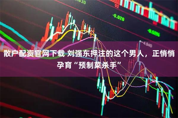 散户配资官网下载 刘强东押注的这个男人，正悄悄孕育“预制菜杀手”