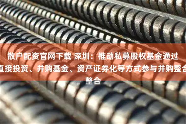 散户配资官网下载 深圳：推动私募股权基金通过直接投资、并购基金、资产证券化等方式参与并购整合