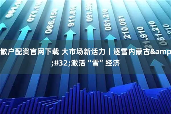 散户配资官网下载 大市场新活力｜逐雪内蒙古 激活“雪”经济