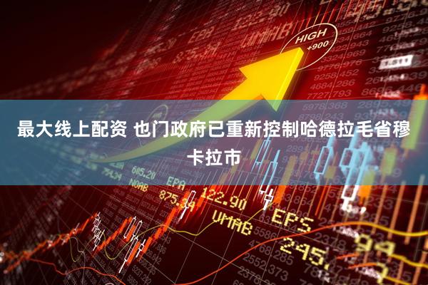 最大线上配资 也门政府已重新控制哈德拉毛省穆卡拉市