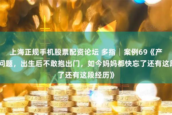 上海正规手机股票配资论坛 多指│案例69《产检没有问题，出生后不敢抱出门，如今妈妈都快忘了还有这段经历》