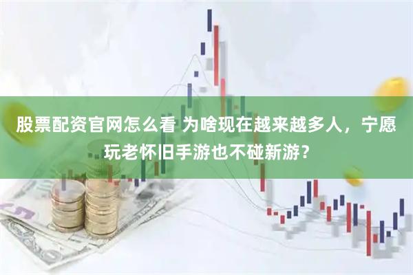 股票配资官网怎么看 为啥现在越来越多人，宁愿玩老怀旧手游也不碰新游？