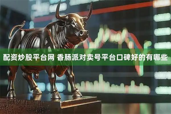 配资炒股平台网 香肠派对卖号平台口碑好的有哪些