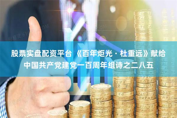 股票实盘配资平台 《百年炬光 · 杜重远》献给中国共产党建党一百周年组诗之二八五