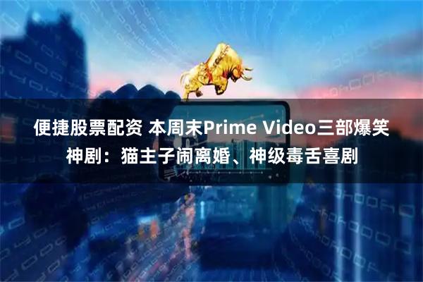便捷股票配资 本周末Prime Video三部爆笑神剧：猫主子闹离婚、神级毒舌喜剧