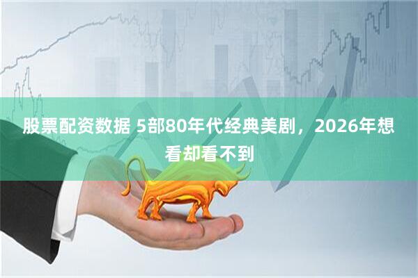 股票配资数据 5部80年代经典美剧，2026年想看却看不到