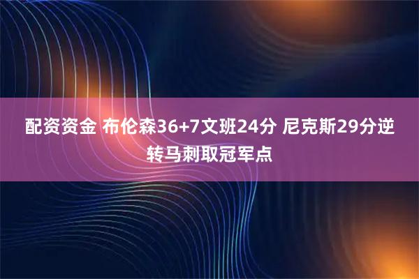 配资资金 布伦森36+7文班24分 尼克斯29分逆转马刺取冠军点