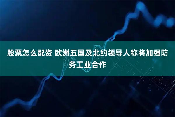 股票怎么配资 欧洲五国及北约领导人称将加强防务工业合作