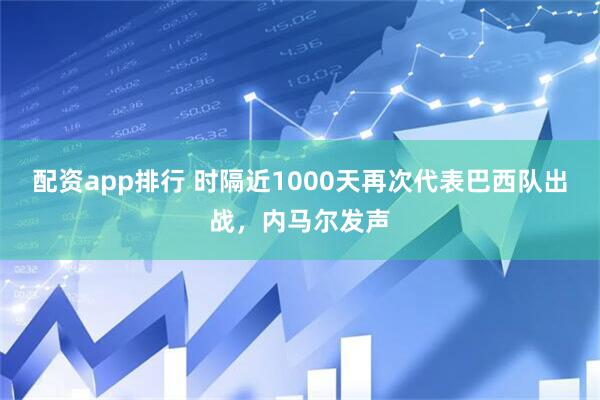 配资app排行 时隔近1000天再次代表巴西队出战，内马尔发声
