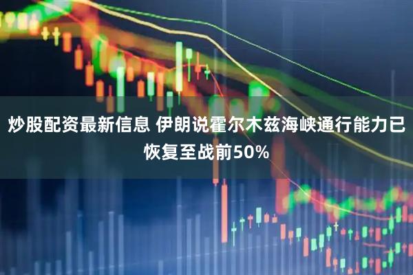 炒股配资最新信息 伊朗说霍尔木兹海峡通行能力已恢复至战前50%