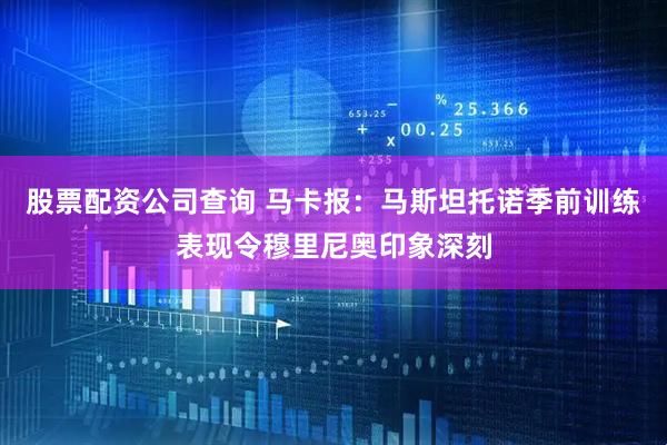 股票配资公司查询 马卡报：马斯坦托诺季前训练表现令穆里尼奥印象深刻