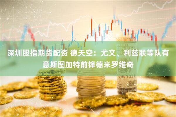 深圳股指期货配资 德天空：尤文、利兹联等队有意斯图加特前锋德米罗维奇