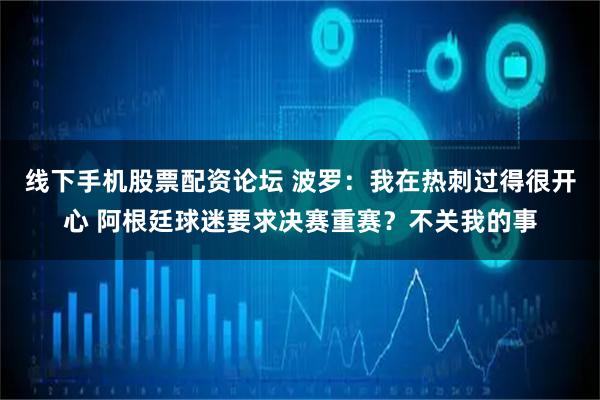 线下手机股票配资论坛 波罗：我在热刺过得很开心 阿根廷球迷要求决赛重赛？不关我的事