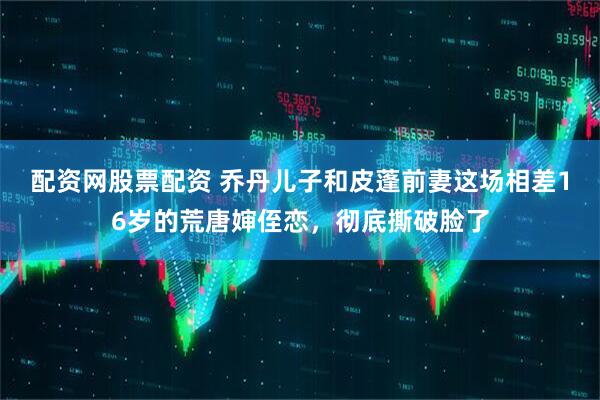 配资网股票配资 乔丹儿子和皮蓬前妻这场相差16岁的荒唐婶侄恋，彻底撕破脸了