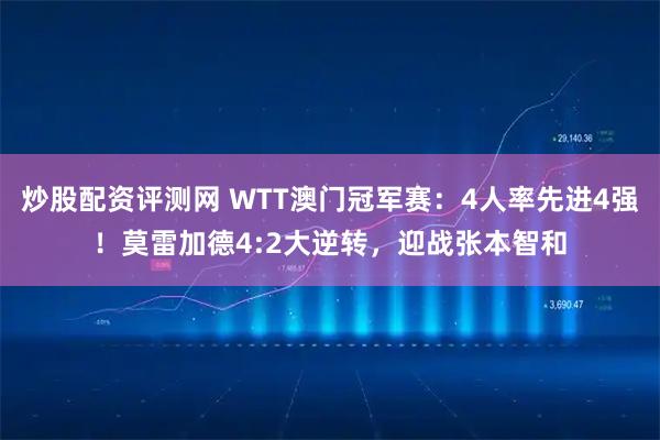 炒股配资评测网 WTT澳门冠军赛：4人率先进4强！莫雷加德4:2大逆转，迎战张本智和