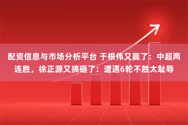 配资信息与市场分析平台 于根伟又赢了：中超两连胜，徐正源又搞砸了：遭遇6轮不胜太耻辱